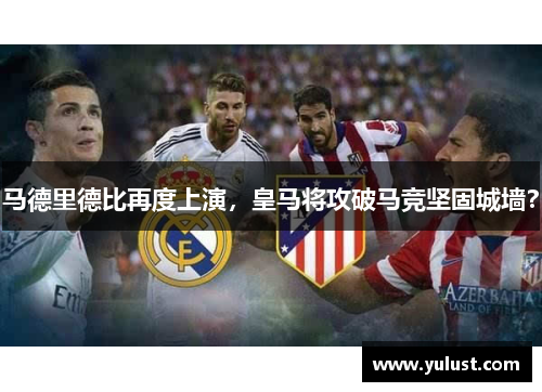 马德里德比再度上演,皇马将攻破马竞坚固城墙? 马德里德比再度上演,皇马将攻破马竞坚固城墙?